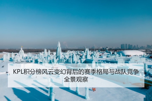 KPL积分榜风云变幻背后的赛季格局与战队竞争全景观察