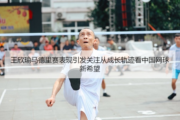 王欣瑜马德里赛表现引发关注从成长轨迹看中国网球新希望